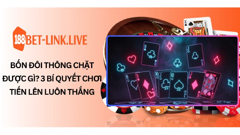 Bốn đôi thông chặt trong tình huống nào? 3 bí quyết để chơi tiến lên thật hiệu quả.